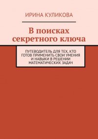 Книга Ирина Куликова В поисках секретного ключа. Путеводитель для тех, кто готов применить свои умения и навыки в решении математических задач