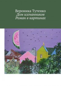 Книга Вероника Тутенко Дом изгнанников. Роман в картинах