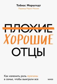 Книга Тобиас Морштедт Плохие хорошие отцы. Как изменить роль мужчины в семье, чтобы выиграли все