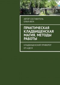Книга Ольга Вега Практическая кладбищенская магия. Методы работы. Кладбищенский приворот от А до Я