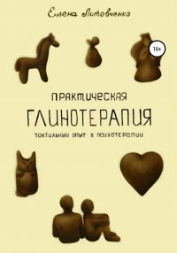 Книга Ольга Мальцева, Елена Литовченко, Ксения Журавлёва Практическая глинотерапия. Тактильный опыт в психотерапии