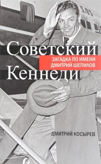 Книга Дмитрий Косырев Советский Кеннеди. Загадка по имени Дмитрий Шепилов