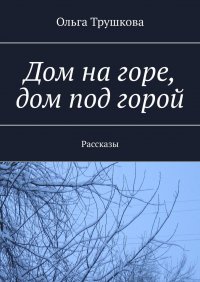 Книга Ольга Трушкова Дом на горе, дом под горой. Рассказы
