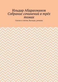 Книга Ильдар Абдрахманов Собрание сочинений в трёх томах. Сказки и элегия, баллады, романы