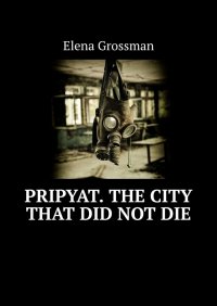 Книга Elena Grossman Pripyat. The city that did not die