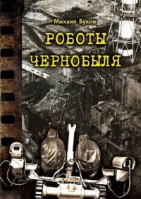 Книга Михаил Буков Роботы Чернобыля
