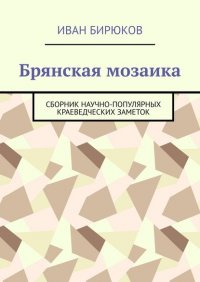 Книга Иван Бирюков Брянская мозаика. Сборник научно-популярных краеведческих заметок