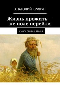 Книга Анатолий Крикун Жизнь прожить – не поле перейти. Книга первая. Земля