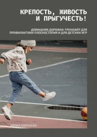 Книга Ирина Валентиновна Корнеева Крепость, живость и прыгучесть! Домашняя дорожка-тренажёр для профилактики плоскостопия и для детских игр. Книга для родителей
