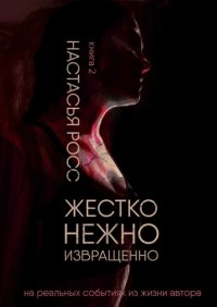 Книга Настасья Росс Жестко. Нежно. Извращенно. Книга 2