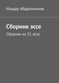 Книга Ильдар Абдрахманов Сборник эссе. Сборник из 21 эссе