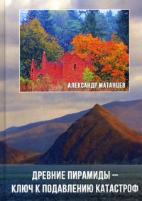 Книга Александр Матанцев Древние пирамиды – ключ к подавлению катастроф