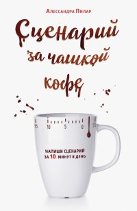 Книга Алессандра Пилар Сценарий за чашкой кофе. Напиши сценарий за 10 минут в день