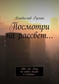 Книга Владислав Руснак Посмотри на рассвет… 2041 год. Мир на грани жизни и смерти…
