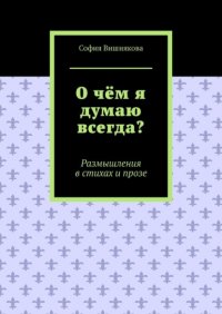 Книга София Вишнякова О чём я думаю всегда? Размышления в стихах и прозе