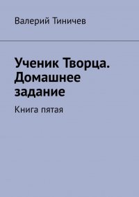 Книга Валерий Тиничев Ученик Творца. Домашнее задание. Книга пятая