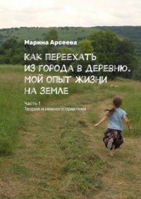 Книга Марина Николаевна Арсеева Как переехать из города в деревню. Мой опыт жизни на земле. Часть 1. Теория и немного практики