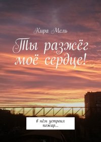 Книга Кира Мель Ты разжёг моё сердце! В нём устроил пожар…