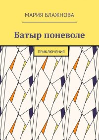Книга Мария Блажнова Батыр поневоле. Приключения