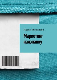 Книга Надин Рязанцева Маркетинг наизнанку. Простым языком о маркетинге