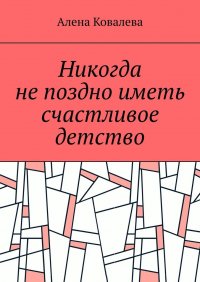 Книга Алена Ковалева Никогда не поздно иметь счастливое детство