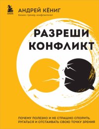 Книга Андрей Кениг Разреши конфликт. Почему полезно и не страшно спорить, ругаться и отстаивать свою точку зрения