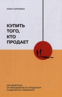 Книга Анна Сорокина Купить того, кто продает: Как добиться от менеджеров по продажам стабильного результата