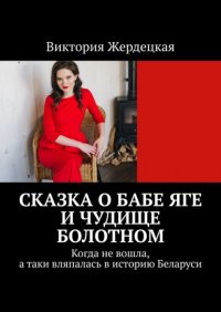 Книга Виктория Жердецкая Сказка о Бабе Яге и Чудище Болотном. Когда не вошла, а таки вляпалась в историю Беларуси