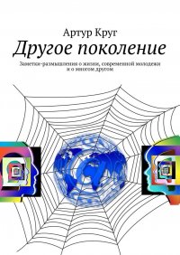 Книга Артур Круг Другое поколение. Заметки-размышления о жизни, современной молодежи и о многом другом