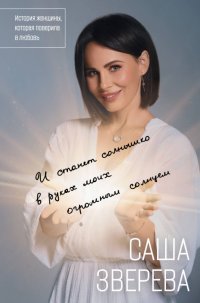 Книга Саша Зверева И станет солнышко в руках моих огромным солнцем. История женщины, которая поверила в любовь