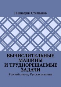 Книга Геннадий Степанов Вычислительные машины и труднорешаемые задачи. Русский метод. Русская машина