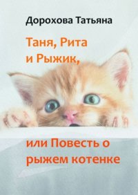 Книга Татьяна Викторовна Дорохова Таня, Рита и Рыжик, или Повесть о рыжем котенке