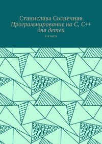 Книга Станислава Солнечная Программирование на С, С++ для детей. 6-я часть