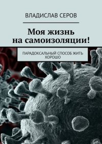 Книга Владислав Серов Моя жизнь на самоизоляции! Парадоксальный способ жить хорошо