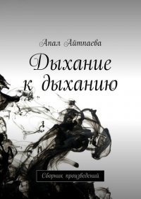 Книга Апал Айтпаева Дыхание к дыханию. Сборник произведений