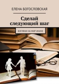 Книга Елена Богословская Сделай следующий шаг. Взгляни на мир иначе
