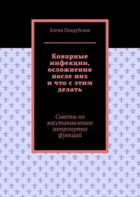 Книга Елена Поддубская Коварные инфекции, осложнения после них и что с этим делать. Советы по восстановлению затронутых функций