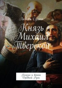 Книга Любовь Сушко Князь Михаил Тверской. Князья и воины Древней Руси