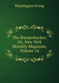 Washington Irving - «The Knickerbocker; Or, New York Monthly Magazine, Volume 14»