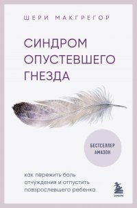 Книга Шери Макгрегор Синдром опустевшего гнезда. Как пережить боль отчуждения и отпустить повзрослевшего ребенка
