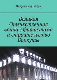 Книга Владимир Герун Великая Отечественная война с фашистами и строительство Воркуты