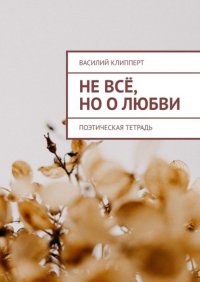 Книга Василий Клипперт Не всё, но о любви. Поэтическая тетрадь