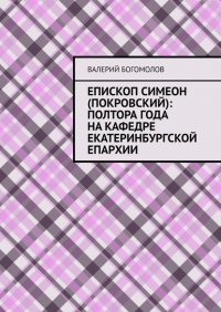 Книга Валерий Богомолов Епископ Симеон (Покровский): полтора года на кафедре Екатеринбургской епархии