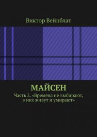Книга Виктор Вейнблат Майсен. Часть 2. «Времена не выбирают, в них живут и умирают»