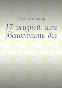 Книга Алла Серимоглу 17 жизней, или Вспомнить все