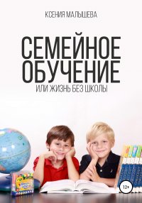 Книга Ксения Малышева Семейное обучение, или Жизнь без школы