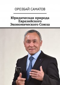 Книга Орозбай Саматов Юридическая природа Евразийского Экономического Союза