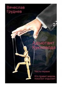Книга Вячеслав Груднев Адъютант Кукловода. Часть первая. Кто правит миром, пока Бог отдыхает