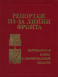  - «Репортаж из-за линии фронта. Партизанская война в Ленинградской области 1941 - 1945 гг»