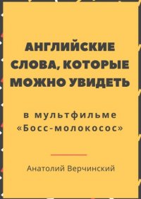 Книга Анатолий Верчинский Английские слова, которые можно увидеть в мультфильме. «Босс-молокосос»
